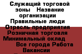 Служащий торговой зоны › Название организации ­ Правильные люди › Отрасль предприятия ­ Розничная торговля › Минимальный оклад ­ 25 000 - Все города Работа » Вакансии   . Приморский край,Лесозаводский г. о. 